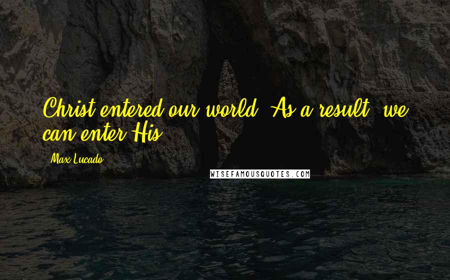 Max Lucado Quotes: Christ entered our world. As a result, we can enter His.