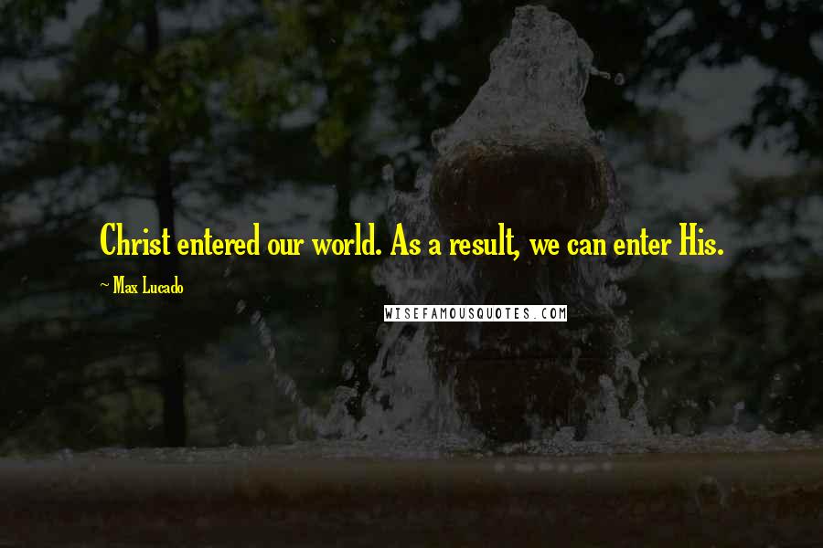 Max Lucado Quotes: Christ entered our world. As a result, we can enter His.