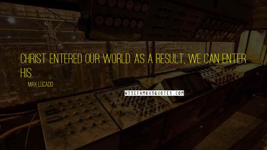 Max Lucado Quotes: Christ entered our world. As a result, we can enter His.