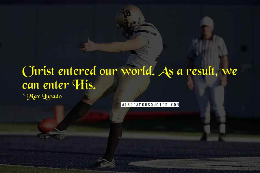 Max Lucado Quotes: Christ entered our world. As a result, we can enter His.