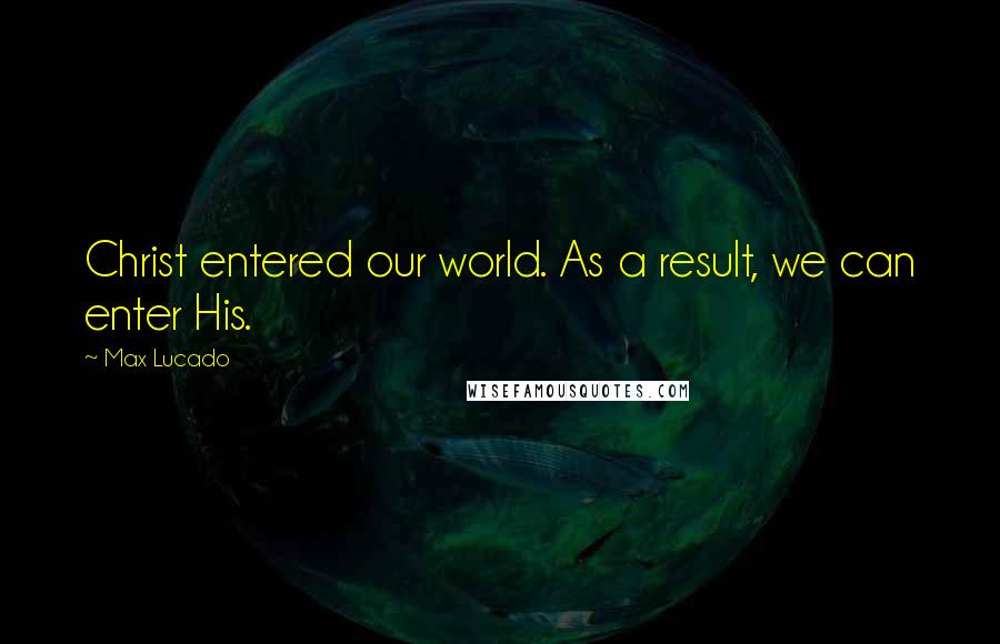 Max Lucado Quotes: Christ entered our world. As a result, we can enter His.