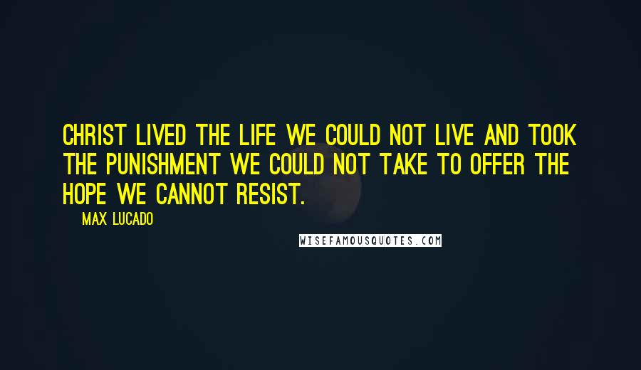 Max Lucado Quotes: Christ lived the life we could not live and took the punishment we could not take to offer the hope we cannot resist.