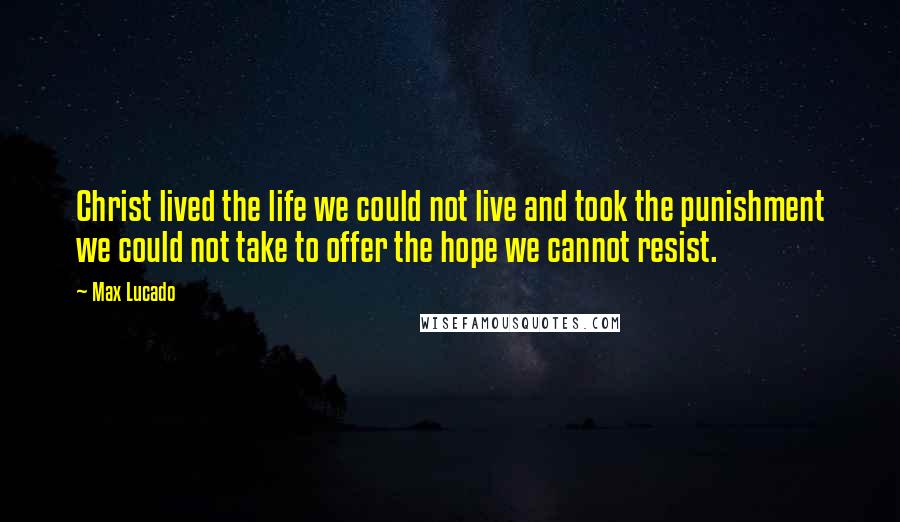 Max Lucado Quotes: Christ lived the life we could not live and took the punishment we could not take to offer the hope we cannot resist.