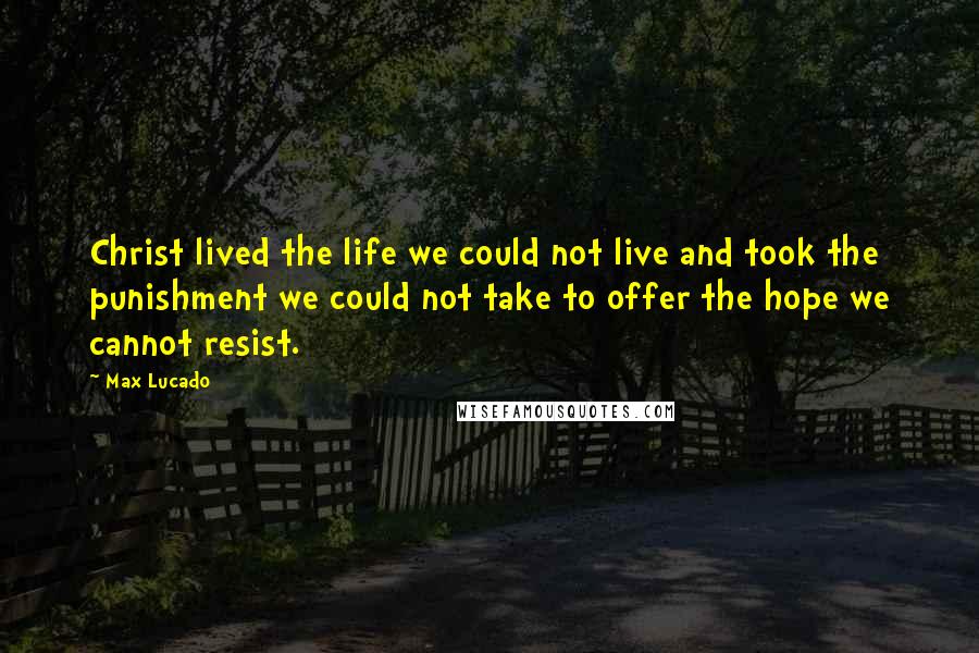 Max Lucado Quotes: Christ lived the life we could not live and took the punishment we could not take to offer the hope we cannot resist.