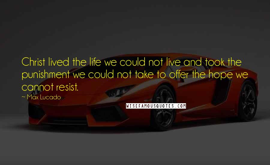 Max Lucado Quotes: Christ lived the life we could not live and took the punishment we could not take to offer the hope we cannot resist.