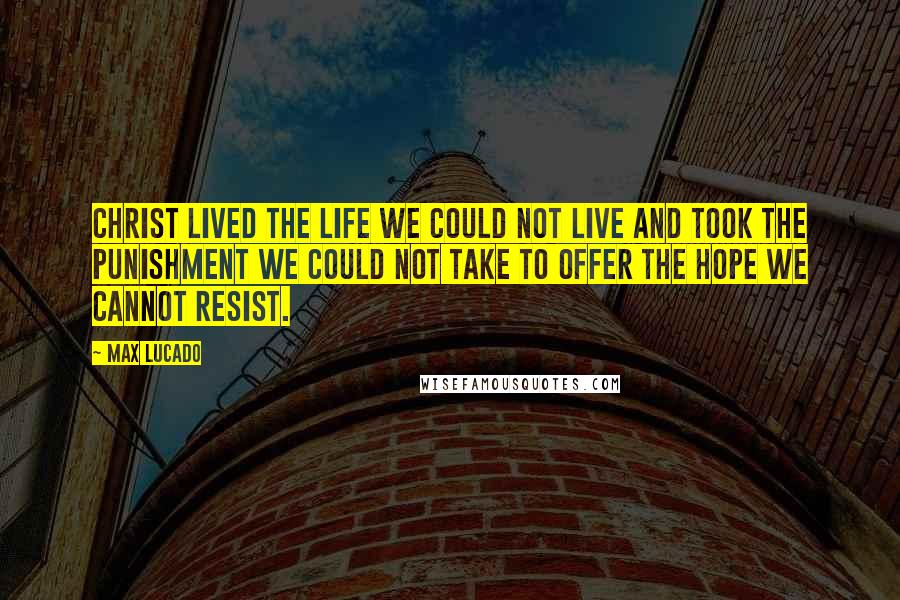 Max Lucado Quotes: Christ lived the life we could not live and took the punishment we could not take to offer the hope we cannot resist.