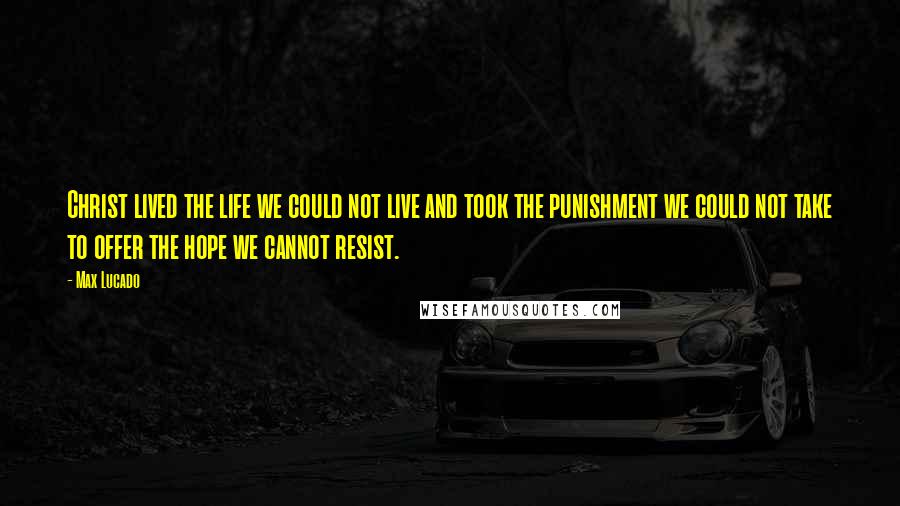 Max Lucado Quotes: Christ lived the life we could not live and took the punishment we could not take to offer the hope we cannot resist.