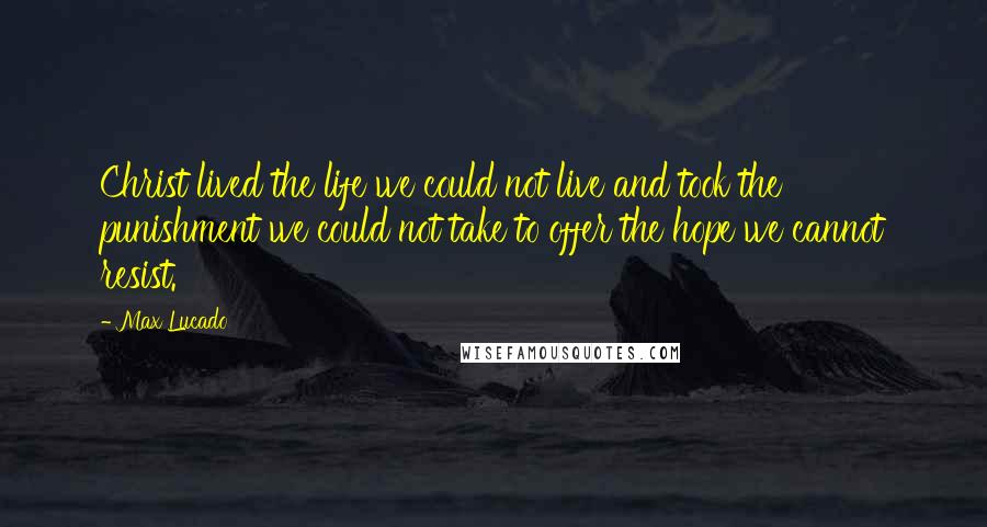 Max Lucado Quotes: Christ lived the life we could not live and took the punishment we could not take to offer the hope we cannot resist.