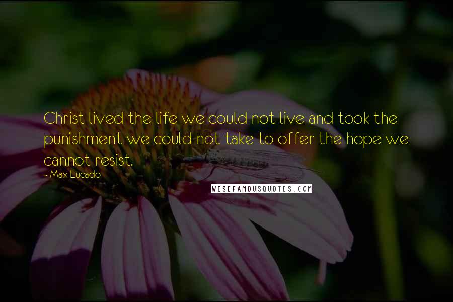 Max Lucado Quotes: Christ lived the life we could not live and took the punishment we could not take to offer the hope we cannot resist.