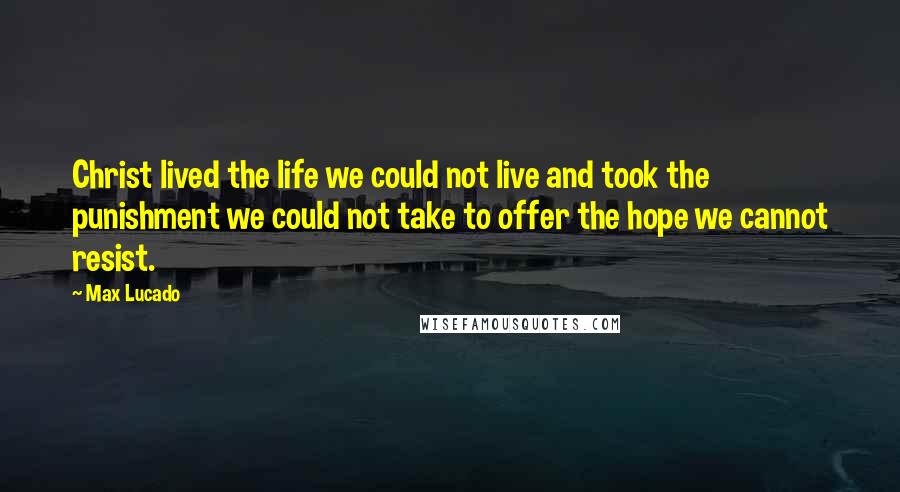 Max Lucado Quotes: Christ lived the life we could not live and took the punishment we could not take to offer the hope we cannot resist.