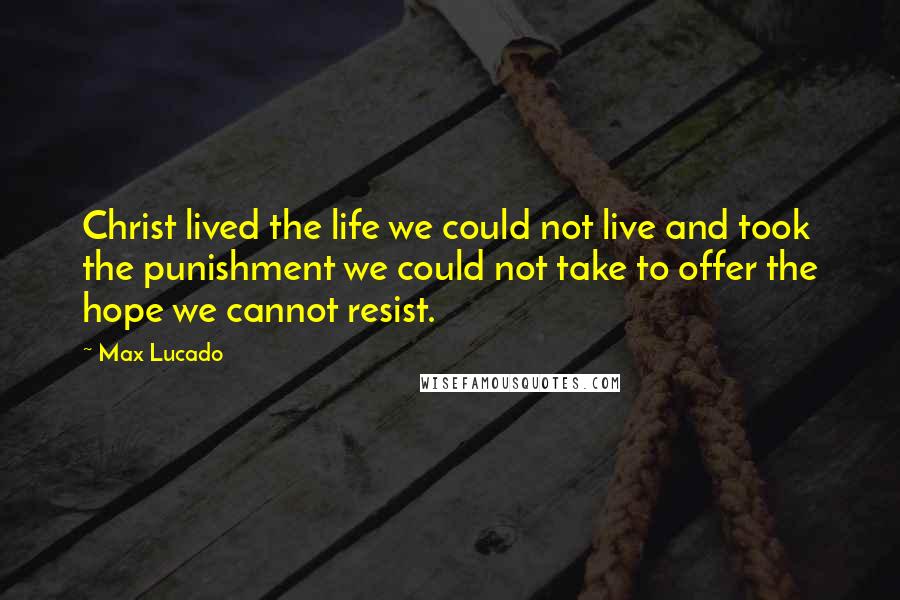 Max Lucado Quotes: Christ lived the life we could not live and took the punishment we could not take to offer the hope we cannot resist.