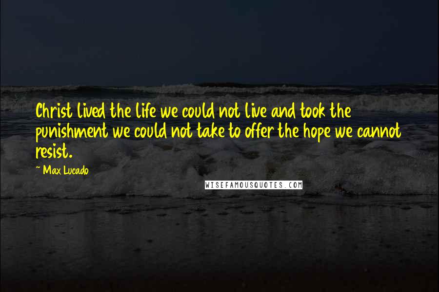 Max Lucado Quotes: Christ lived the life we could not live and took the punishment we could not take to offer the hope we cannot resist.