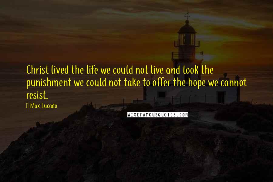 Max Lucado Quotes: Christ lived the life we could not live and took the punishment we could not take to offer the hope we cannot resist.