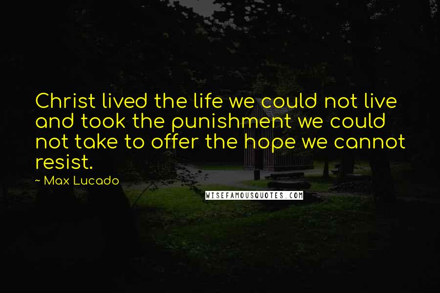 Max Lucado Quotes: Christ lived the life we could not live and took the punishment we could not take to offer the hope we cannot resist.