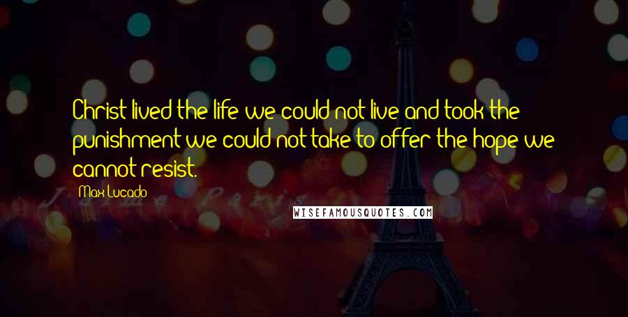 Max Lucado Quotes: Christ lived the life we could not live and took the punishment we could not take to offer the hope we cannot resist.