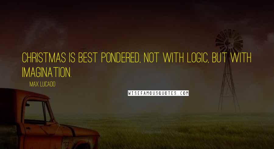 Max Lucado Quotes: Christmas is best pondered, not with logic, but with imagination.