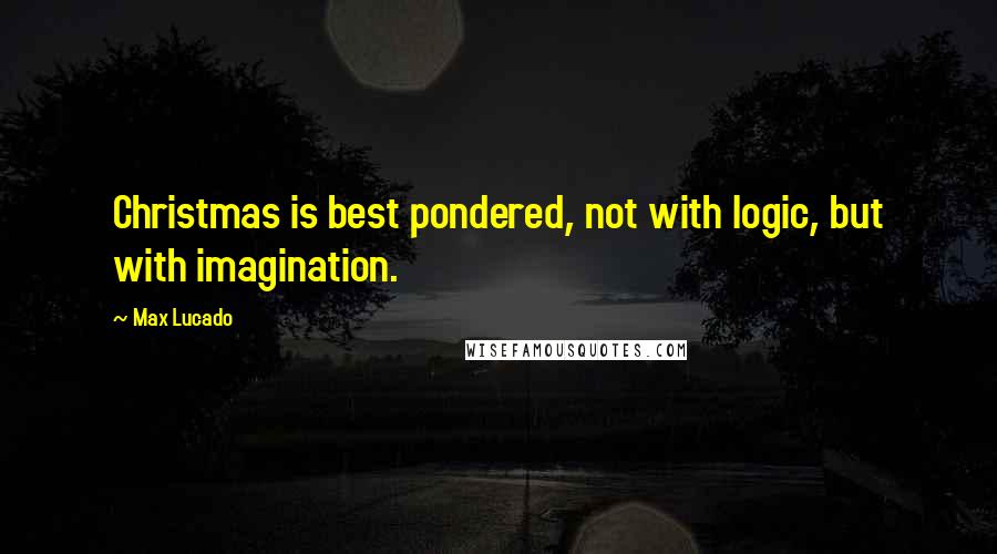 Max Lucado Quotes: Christmas is best pondered, not with logic, but with imagination.