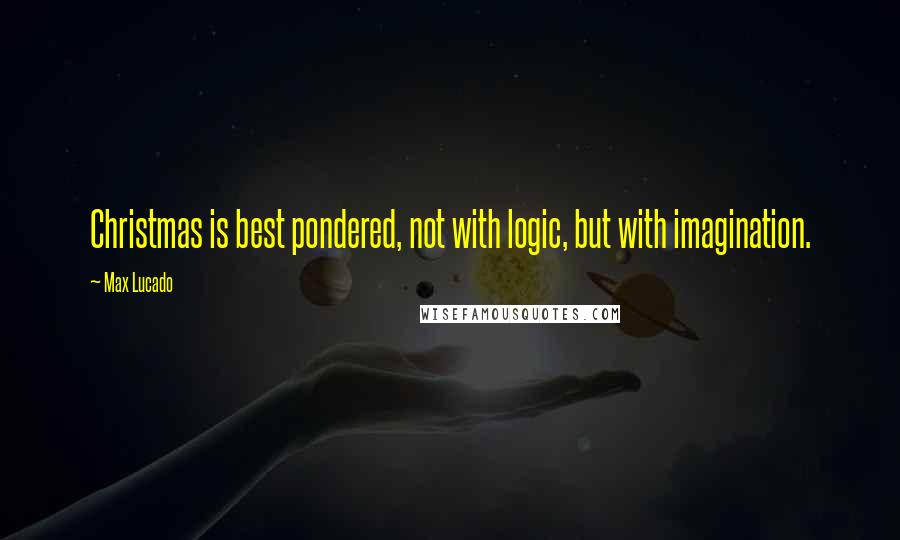 Max Lucado Quotes: Christmas is best pondered, not with logic, but with imagination.