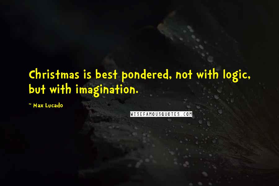 Max Lucado Quotes: Christmas is best pondered, not with logic, but with imagination.