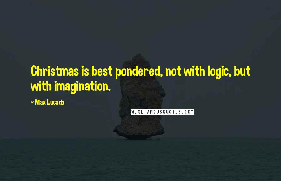 Max Lucado Quotes: Christmas is best pondered, not with logic, but with imagination.