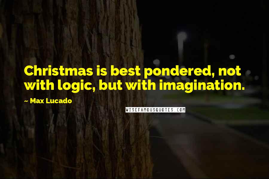 Max Lucado Quotes: Christmas is best pondered, not with logic, but with imagination.