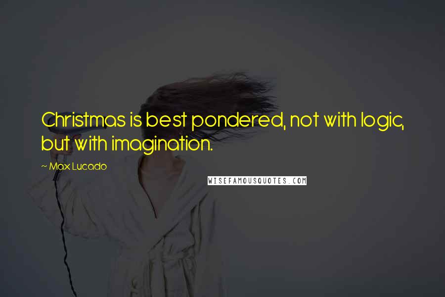 Max Lucado Quotes: Christmas is best pondered, not with logic, but with imagination.