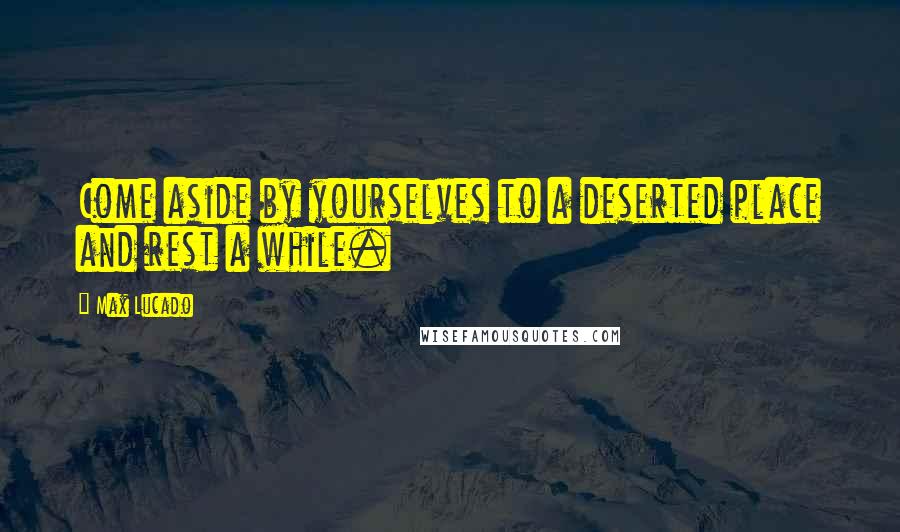 Max Lucado Quotes: Come aside by yourselves to a deserted place and rest a while.