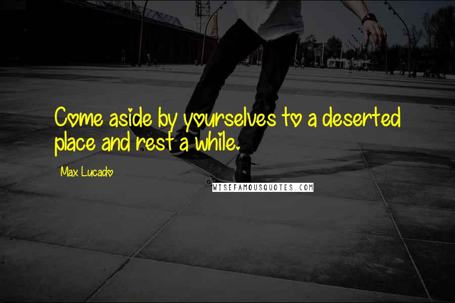 Max Lucado Quotes: Come aside by yourselves to a deserted place and rest a while.