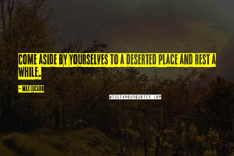 Max Lucado Quotes: Come aside by yourselves to a deserted place and rest a while.