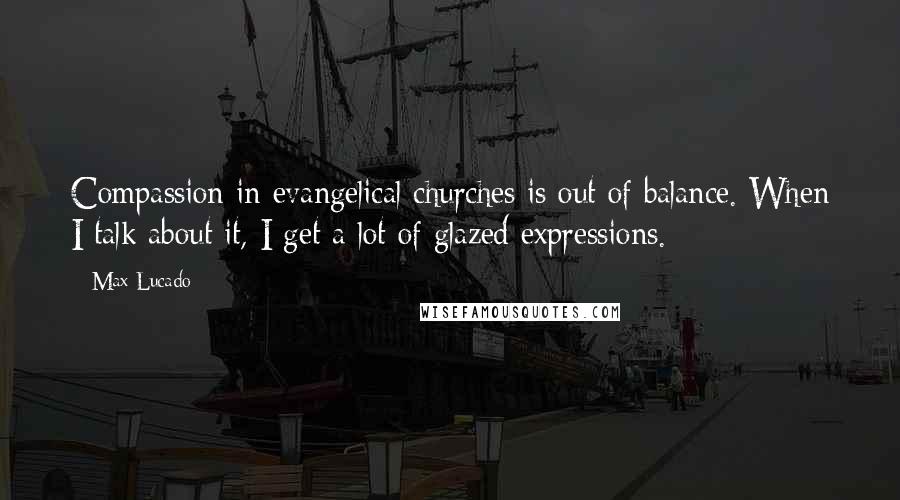 Max Lucado Quotes: Compassion in evangelical churches is out of balance. When I talk about it, I get a lot of glazed expressions.