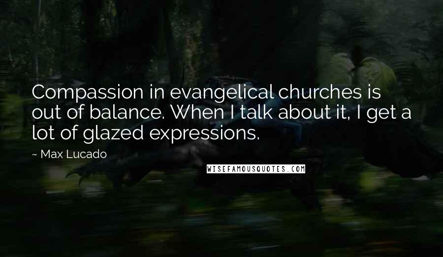 Max Lucado Quotes: Compassion in evangelical churches is out of balance. When I talk about it, I get a lot of glazed expressions.