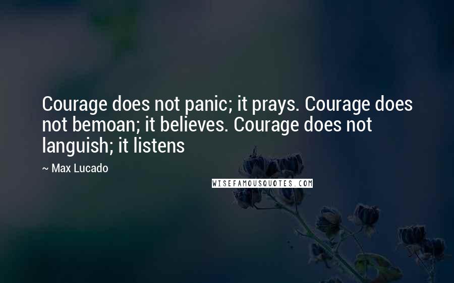 Max Lucado Quotes: Courage does not panic; it prays. Courage does not bemoan; it believes. Courage does not languish; it listens