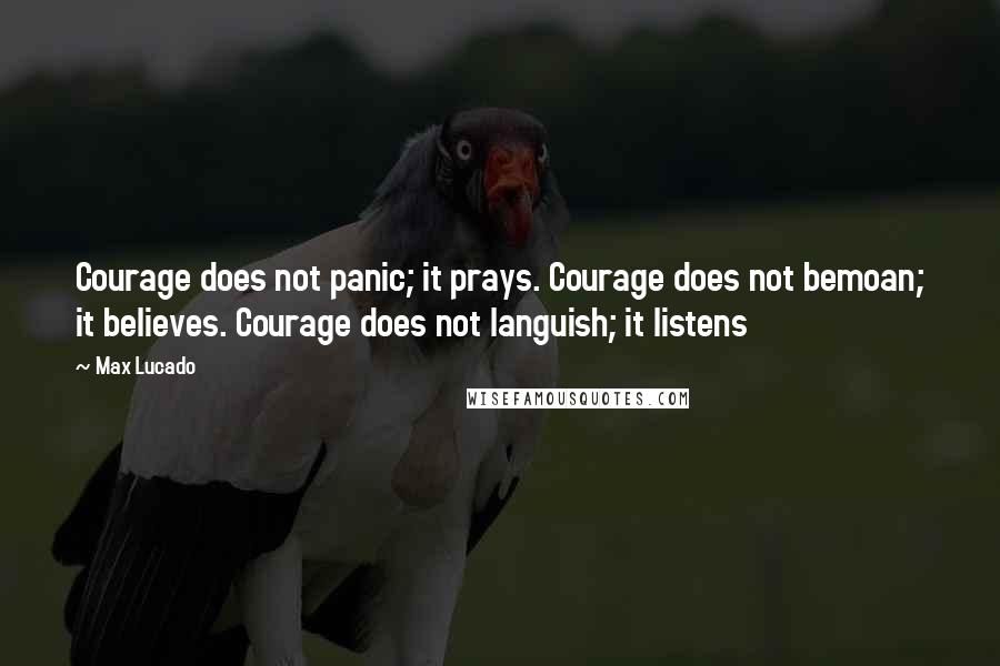 Max Lucado Quotes: Courage does not panic; it prays. Courage does not bemoan; it believes. Courage does not languish; it listens