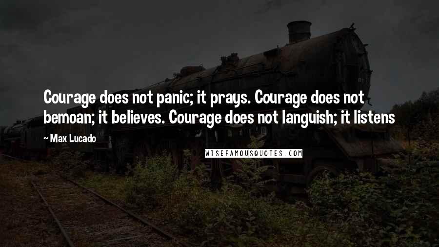 Max Lucado Quotes: Courage does not panic; it prays. Courage does not bemoan; it believes. Courage does not languish; it listens