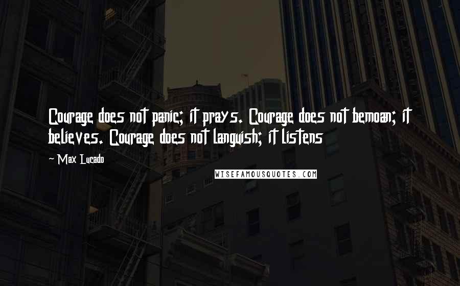 Max Lucado Quotes: Courage does not panic; it prays. Courage does not bemoan; it believes. Courage does not languish; it listens