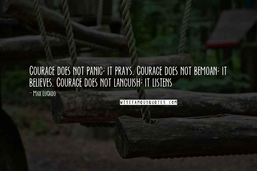 Max Lucado Quotes: Courage does not panic; it prays. Courage does not bemoan; it believes. Courage does not languish; it listens