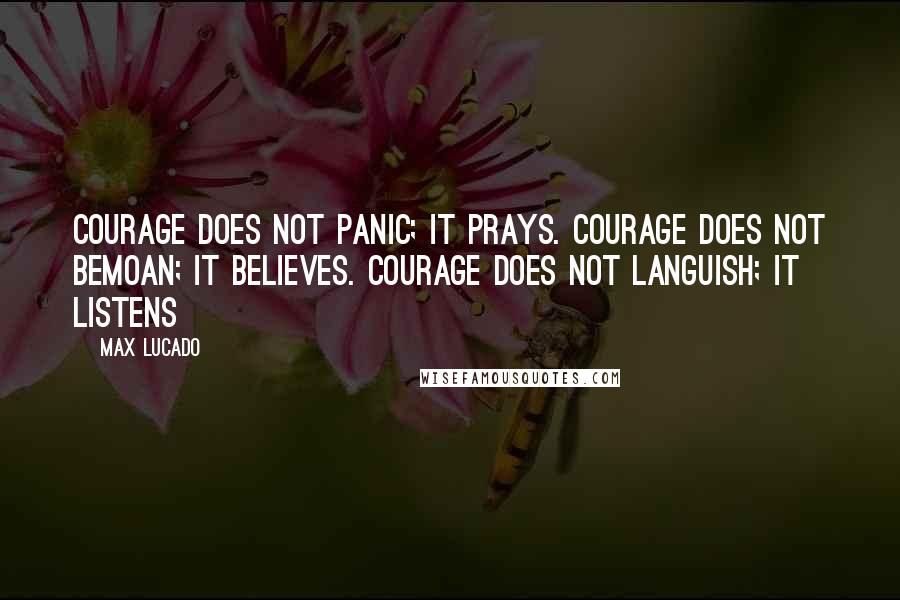 Max Lucado Quotes: Courage does not panic; it prays. Courage does not bemoan; it believes. Courage does not languish; it listens