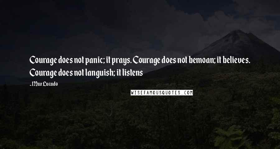 Max Lucado Quotes: Courage does not panic; it prays. Courage does not bemoan; it believes. Courage does not languish; it listens