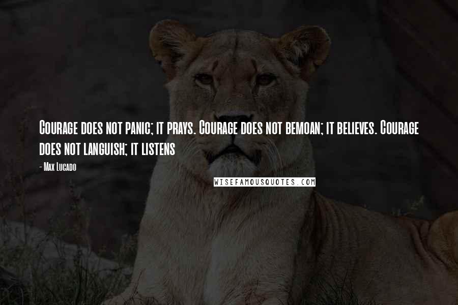 Max Lucado Quotes: Courage does not panic; it prays. Courage does not bemoan; it believes. Courage does not languish; it listens