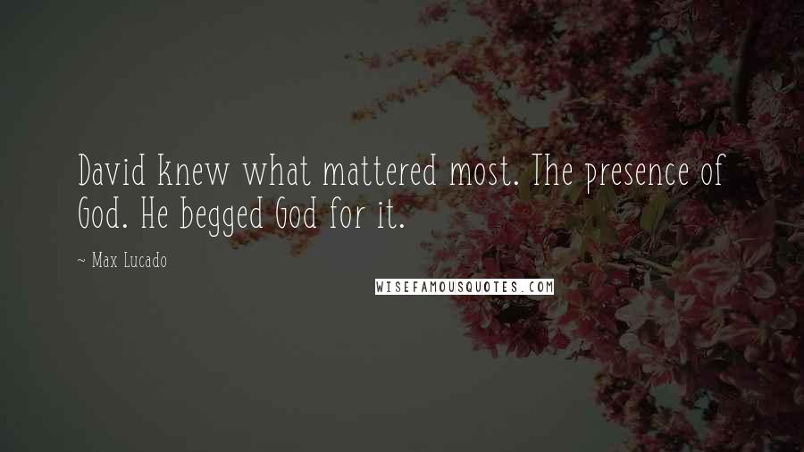 Max Lucado Quotes: David knew what mattered most. The presence of God. He begged God for it.