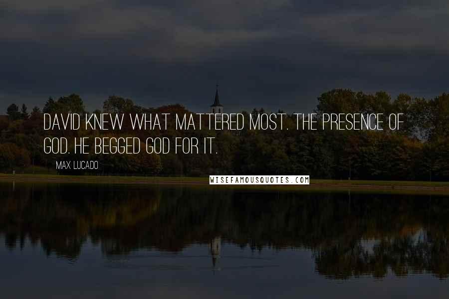 Max Lucado Quotes: David knew what mattered most. The presence of God. He begged God for it.