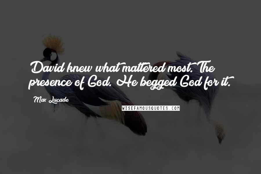 Max Lucado Quotes: David knew what mattered most. The presence of God. He begged God for it.