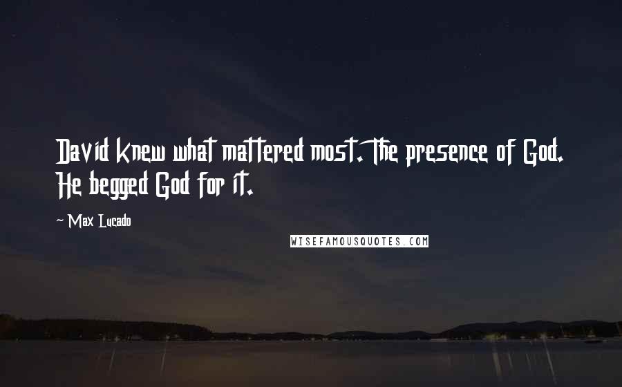 Max Lucado Quotes: David knew what mattered most. The presence of God. He begged God for it.