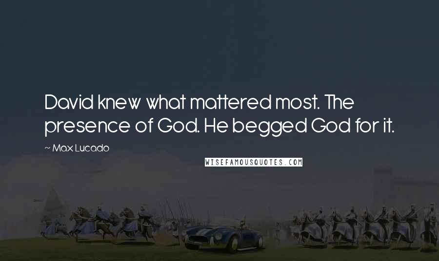 Max Lucado Quotes: David knew what mattered most. The presence of God. He begged God for it.