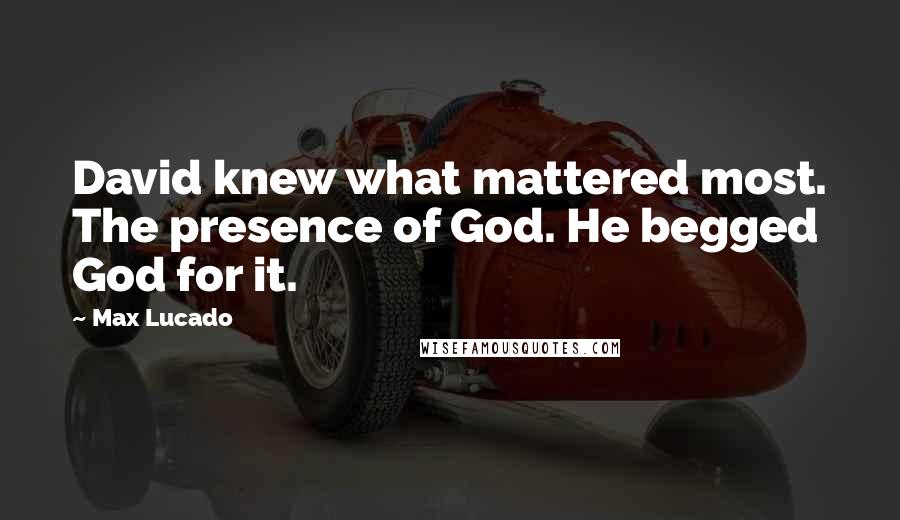 Max Lucado Quotes: David knew what mattered most. The presence of God. He begged God for it.