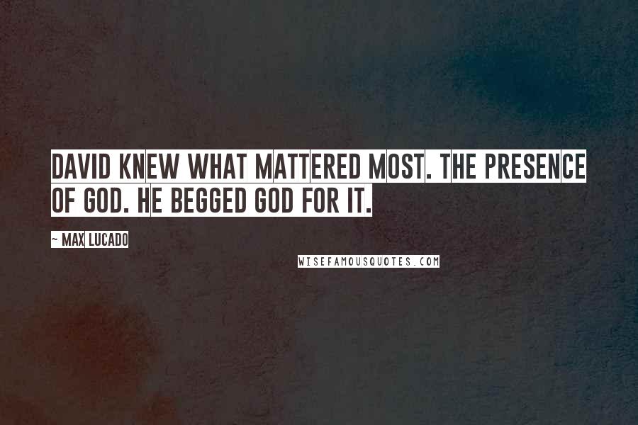 Max Lucado Quotes: David knew what mattered most. The presence of God. He begged God for it.