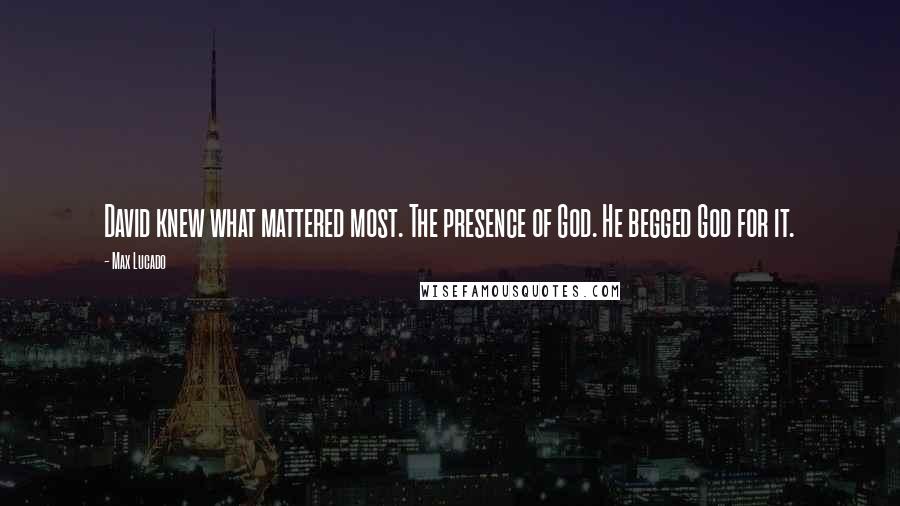 Max Lucado Quotes: David knew what mattered most. The presence of God. He begged God for it.