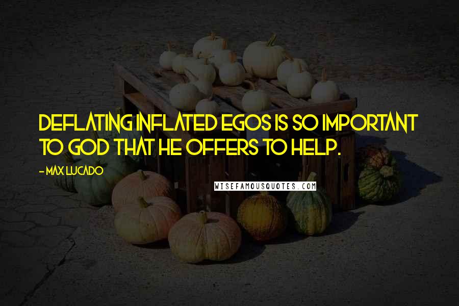 Max Lucado Quotes: Deflating inflated egos is so important to God that He offers to help.