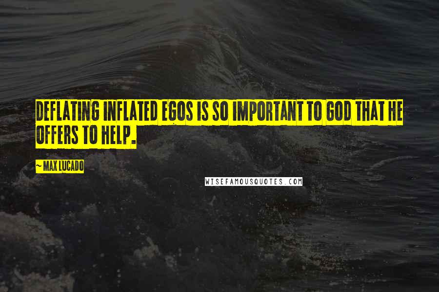 Max Lucado Quotes: Deflating inflated egos is so important to God that He offers to help.