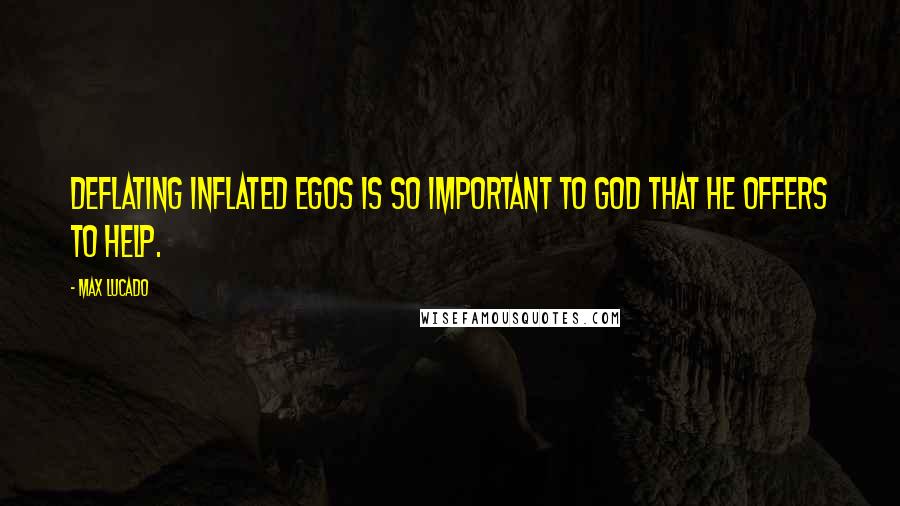 Max Lucado Quotes: Deflating inflated egos is so important to God that He offers to help.